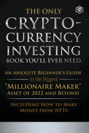 The Only Cryptocurrency Investing Book You'll Ever Need: An Absolute Beginner's Guide to the Biggest Millionaire Maker Asset of 2022 and Beyond - Including How to Make Money from NFTs