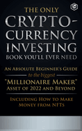 The Only Cryptocurrency Investing Book You'll Ever Need: An Absolute Beginner's Guide to the Biggest Millionaire Maker Asset of 2022 and Beyond - Including How to Make Money from NFTs