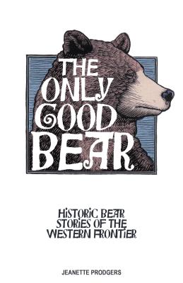 The Only Good Bear: Historic Bear Stories of the Western Frontier - Prodgers, Jeanette