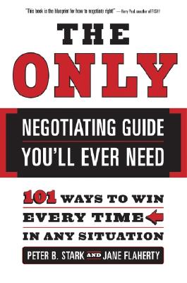The Only Negotiating Guide You'll Ever Need: 101 Ways to Win Every Time in Any Situation - Stark, Peter B, and Flaherty, Jane