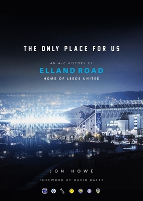 The Only Place For Us: An A-Z History of Elland Road, Home of Leeds United - Howe, Jon