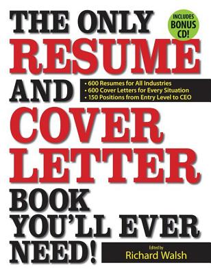 The Only Resume and Cover Letter Book You'll Ever Need!: 600 Resumes for All Industries 600 Cover Letters for Every Situation 150 Positions from Entry Level to CEO - Walsh, Richard