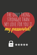 The only thing stronger than my love for you is my password!: Great Valentine's Day Gift ! Keep your website login credentials, software key, crypto currency wallet secure phrase, safe in one practical password organizer logbook.