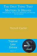 The Only Thing That Matters Is Heaven: Rethinking Sin, Death, Hell, Redemption, and Salvation for All Creation