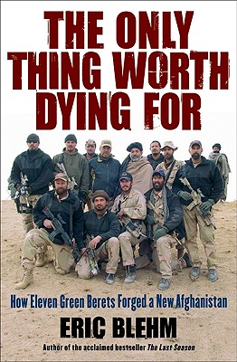 The Only Thing Worth Dying for: How Eleven Green Berets Forged a New Afghanistan - Blehm, Eric