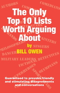 The Only Top 10 Lists Worth Arguing About: Guaranteed to provoke friendly and stimulating disagreements and conversations