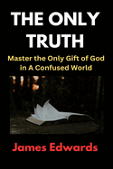 The Only Truth: Master the Only Gift of God in A Confused World