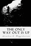 The Only Way Out Is Up: Thoughts, Reflections, Lessons and Poetry Recorded While Taking My Journey to the Healing of My Soul