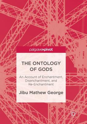 The Ontology of Gods: An Account of Enchantment, Disenchantment, and Re-Enchantment - George, Jibu Mathew