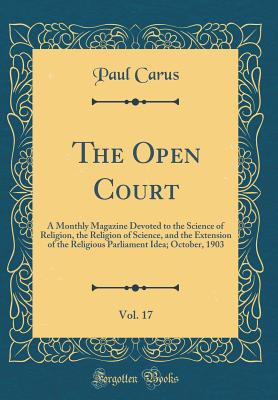 The Open Court, Vol. 17: A Monthly Magazine Devoted to the Science of Religion, the Religion of Science, and the Extension of the Religious Parliament Idea; October, 1903 (Classic Reprint) - Carus, Paul, PH.D.