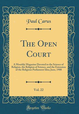 The Open Court, Vol. 22: A Monthly Magazine Devoted to the Science of Religion, the Religion of Science, and the Extension of the Religious Parliament Idea; June, 1908 (Classic Reprint) - Carus, Paul, PH.D.