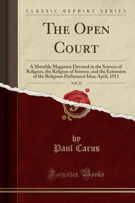 The Open Court, Vol. 25: A Monthly Magazine Devoted to the Science of Religion, the Religion of Science, and the Extension of the Religious Parliament Idea; April, 1911 (Classic Reprint) - Carus, Paul