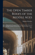 The Open Timber Roofs of the Middle Ages: Illustrated by Perspective and Working Drawings of Some of the Best Varieties of Church Roofs: With Descriptive Letter-press