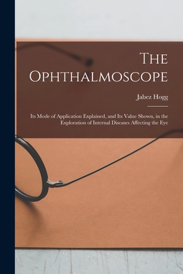 The Ophthalmoscope: Its Mode of Application Explained, and Its Value Shown, in the Exploration of Internal Diseases Affecting the Eye - Hogg, Jabez 1817-1899