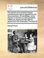 The Opinion of an Eminent Lawyer, Concerning the Right of Appeal from the Vice-Chancellor of Cambridge, to the Senate: ... in Answer to a Late Pamphlet, Intitled, an Inquiry Into the Right of Appeal from the Chancellor or Vice-Chancellor ... by A...