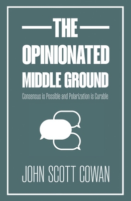 The Opinionated Middle Ground: Consensus Is Possible and Polarization Is Curable - Cowan, John Scott