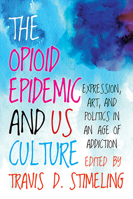 The Opioid Epidemic and Us Culture: Expression, Art, and Politics in an Age of Addiction - Stimeling, Travis D (Editor)