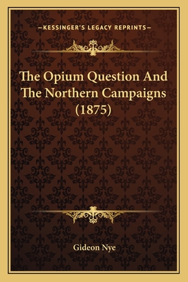 The Opium Question and the Northern Campaigns (1875) - Nye, Gideon