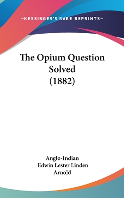 The Opium Question Solved (1882) - Anglo-Indian, and Arnold, Edwin Lester Linden (Editor)