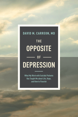 The Opposite of Depression: What My Work with Suicidal Patients Has Taught Me about Life, Hope, and How to Flourish - Carreon MD, David M