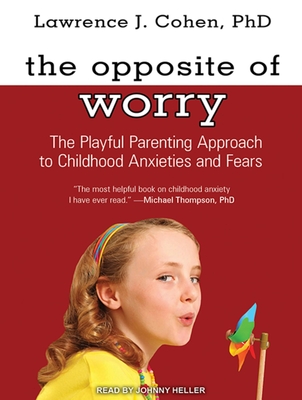 The Opposite of Worry: The Playful Parenting Approach to Childhood Anxieties and Fears - Cohen, Lawrence J, and Heller (Narrator)