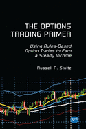 The Options Trading Primer: Using Rules-Based Option Trades to Earn a Steady Income