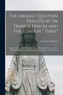 The Orange Question Treated by Sir Francis Hincks and the London " Times" [microform]: Being Composed of Two Letters to the Montreal Gazette, and an Editorial From the London Times Condemnatory of Orangeism