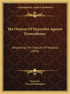 The Oration Of Hyperides Against Demosthenes: Respecting The Treasure Of Harpalus (1850)