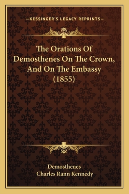 The Orations Of Demosthenes On The Crown, And On The Embassy (1855) - Demosthenes, and Kennedy, Charles Rann (Editor)