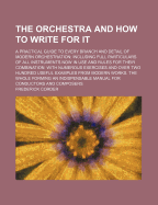 The Orchestra and How to Write for It: A Practical Guide to Every Branch and Detail of Modern Orchestration: Including Full Particulars of All Instruments Now in Use and Rules for Their Combination. with Numerous Exercises and Over Two Hundred Useful Exam
