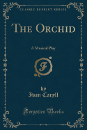 The Orchid: A Musical Play (Classic Reprint)
