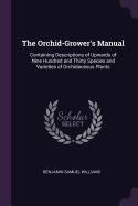 The Orchid-Grower's Manual: Containing Descriptions of Upwards of Nine Hundred and Thirty Species and Varieties of Orchidaceous Plants