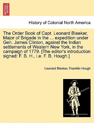The Order Book of Capt. Leonard Bleeker, Major of Brigade in the ... Expedition Under Gen. James Clinton, Against the Indian Settlements of Western New York, in the Campaign of 1779. [The Editor's Introduction Signed: F. B. H., i.e. F. B. Hough.] - Bleeker, Leonard, and Hough, Franklin