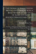 The Orders of Knighthood, British and Foreign, With a Brief Review of the Titles of Rank and Merit in Ancient Hindusthan, Part 1: The Orders Of Knighthood, British And Foreign, With A Brief Review Of The Titles Of Rank And Merit In Ancient Hindusthan