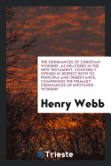 The Ordinances of Christian Worship, as Delivered in the New Testament, Concisely Opened in Respect Both to Principle and Observance, Comprising the Primary Ordinances of Instituted Worship