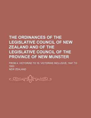 The Ordinances of the Legislative Council of New Zealand and of the Legislative Council of the Province of New Munster: From 4. Victoriae to 16. Victoriae Inclusive, 1841 to 1853 - Zealand, New