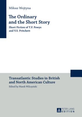 The Ordinary and the Short Story: Short Fiction of T.F. Powys and V.S. Pritchett - Wilczynski, Marek, and Wojtyna, Milosz