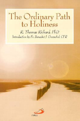 The Ordinary Path to Holiness - Richard, R Thomas, PH.D., and Groeschel, Benedict J, Fr., C.F.R. (Introduction by)
