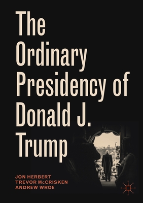 The Ordinary Presidency of Donald J. Trump - Herbert, Jon, and McCrisken, Trevor, and Wroe, Andrew