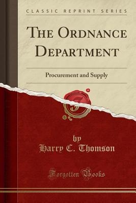 The Ordnance Department: Procurement and Supply (Classic Reprint) - Thomson, Harry C