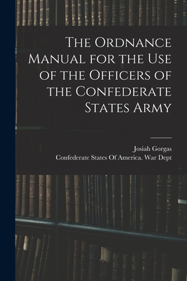 The Ordnance Manual for the use of the Officers of the Confederate States Army - Confederate States of America War Dept (Creator), and 1818-1883, Gorgas Josiah