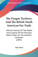 The Oregon Territory, And The British North American Fur Trade: With An Account Of The Habits And Customs Of The Principal Native Tribes On The Northern Continent (1845)