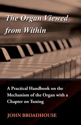 The Organ Viewed from Within - A Practical Handbook on the Mechanism of the Organ with a Chapter on Tuning - Broadhouse, John