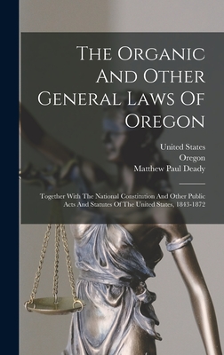 The Organic And Other General Laws Of Oregon: Together With The National Constitution And Other Public Acts And Statutes Of The United States, 1843-1872 - Oregon (Creator), and Matthew Paul Deady (Creator), and Lane, Lafayette