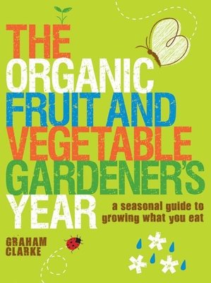 The Organic Fruit and Vegetable Gardener's Year: A Seasonal Guide to Growing What You Eat - Clarke, Graham