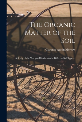 The Organic Matter of the Soil: a Study of the Nitrogen Distribution in Different Soil Types .. - Morrow, Clarence Austin 1881-1926