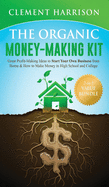 The Organic Money Making Kit 2-in-1 Value Bundle: Great Profit Making Ideas to Start Your Own Business From Home & How to Make Money in High School and College