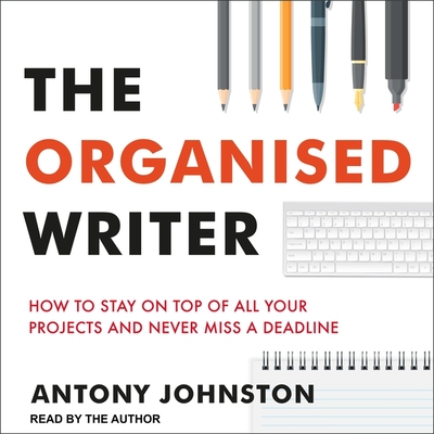 The Organised Writer: How to Stay on Top of All Your Projects and Never Miss a Deadline - Johnston, Antony (Read by)