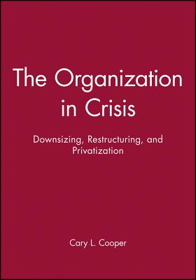 The Organization in Crisis: Downsizing, Restructuring, and Privatization - Cooper, Cary (Editor)