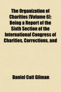 The Organization of Charities (Volume 6); Being a Report of the Sixth Section of the International Congress of Charities, Corrections, and Philanthropy, Chicago, June, 1893